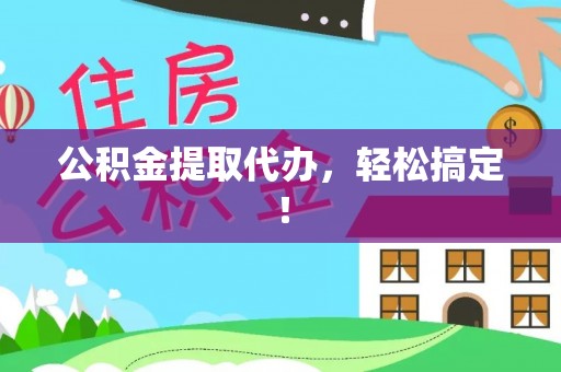 平镇公积金提取代办，轻松搞定！