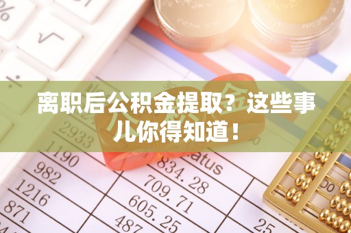 平镇离职后公积金提取？这些事儿你得知道！