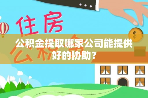 平镇公积金提取哪家公司能提供好的协助？
