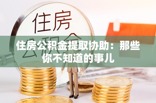 平镇住房公积金提取协助：那些你不知道的事儿