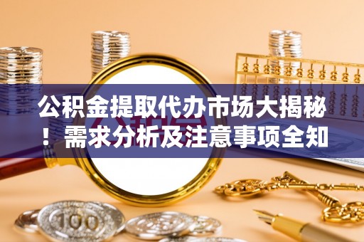 平镇公积金提取代办市场大揭秘！需求分析及注意事项全知道