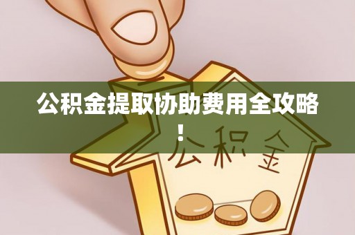 平镇公积金提取协助费用全攻略！