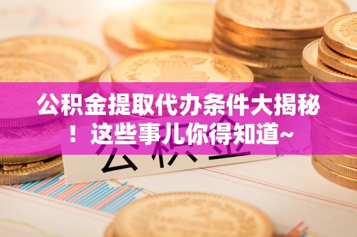平镇公积金提取代办条件大揭秘！这些事儿你得知道~