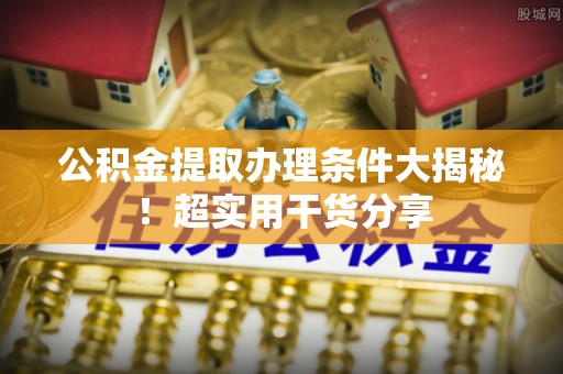 平镇公积金提取办理条件大揭秘！超实用干货分享