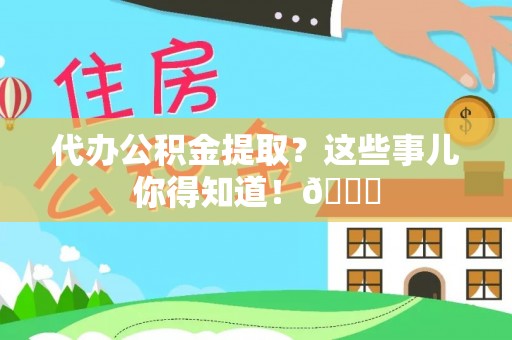 平镇代办公积金提取？这些事儿你得知道！😎