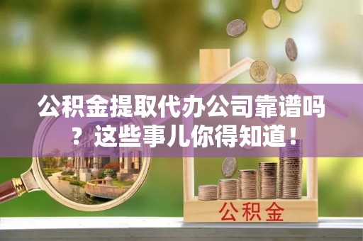 平镇公积金提取代办公司靠谱吗？这些事儿你得知道！