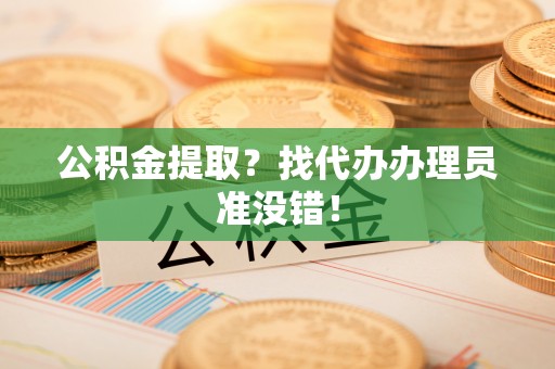 平镇公积金提取？找代办办理员准没错！
