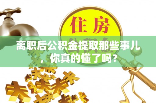 平镇离职后公积金提取那些事儿，你真的懂了吗？