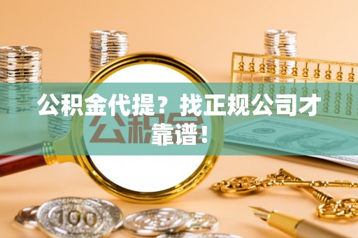 平镇公积金代提？找正规公司才靠谱！