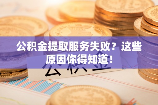 平镇公积金提取服务失败？这些原因你得知道！