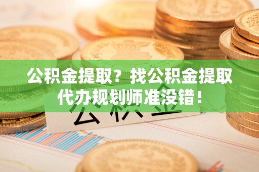 平镇公积金提取？找公积金提取代办规划师准没错！
