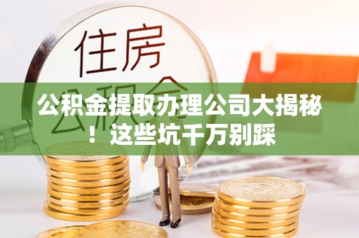 平镇公积金提取办理公司大揭秘！这些坑千万别踩