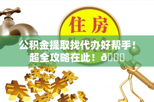 平镇公积金提取找代办好帮手！超全攻略在此！😎