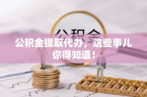 平镇公积金提取代办，这些事儿你得知道！