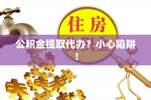 平镇公积金提取代办？小心陷阱！