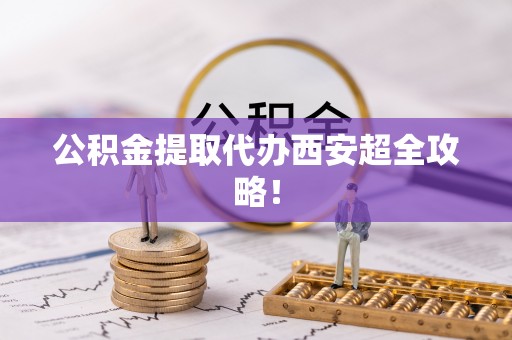 平镇公积金提取代办西安超全攻略！