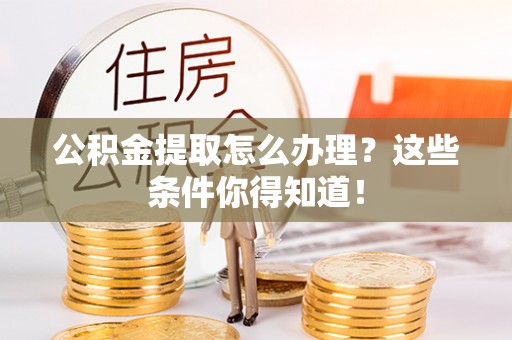 平镇公积金提取怎么办理？这些条件你得知道！