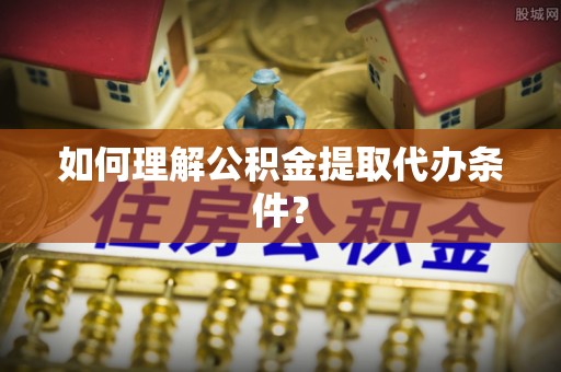平镇如何理解公积金提取代办条件？