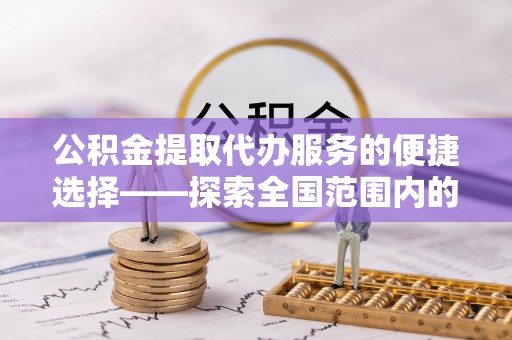 平镇公积金提取代办服务的便捷选择——探索全国范围内的优质服务提供商