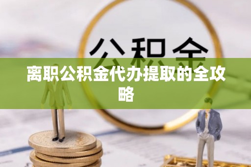 平镇离职公积金代办提取的全攻略