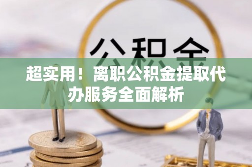 平镇超实用！离职公积金提取代办服务全面解析
