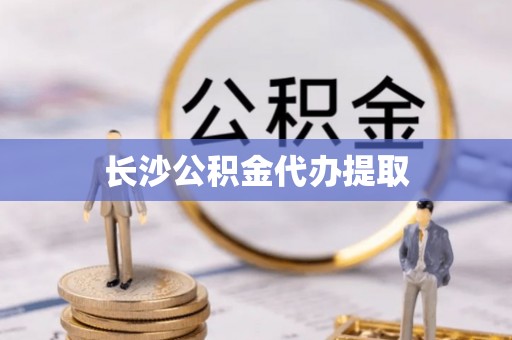 平镇长沙公积金代办提取