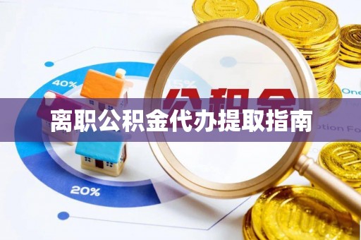 平镇离职公积金代办提取指南
